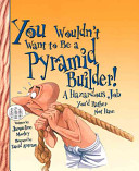 You wouldn't want to be a pyramid builder! : a hazardous job you'd rather not have by Morley, Jacqueline