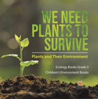 We Need Plants to Survive: Plants and Their Environment Ecology Books Grade 3 Children’s Envir by Professor, Baby