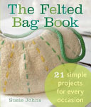 The felted bag book : 21 simple projects for every occasion by Johns, Susie