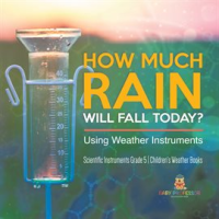 How Much Rain Will Fall Today? Using Weather Instruments Scientific Instruments Grade 5 Childre by Professor, Baby