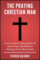 The Praying Christian Man: Learn to Be a Strong Man of God, Pray, and Walk in Victory Over the Enemy by Baldwin, Patrick