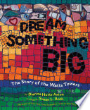 Dream something big : the story of the Watts Towers by Aston, Dianna Hutts
