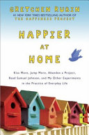 Happier at home : kiss more, jump more, abandon a project, read Samuel Johnson, and my other experiments in the practice of everyday life by Rubin, Gretchen
