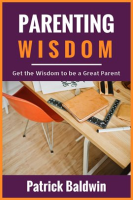 Parenting Wisdom: Get the Wisdom to Be a Great Parent by Baldwin, Patrick