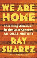 We Are Home: Becoming American in the 21st Century: An Oral History by Suarez, Ray