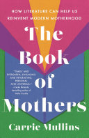 The Book of Mothers: How Literature Can Help Us Reinvent Modern Motherhood by Mullins, Carrie